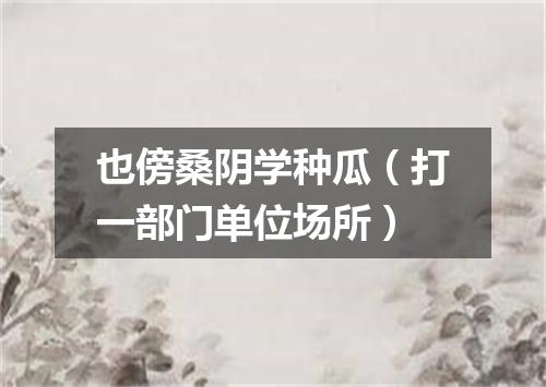 也傍桑阴学种瓜（打一部门单位场所）