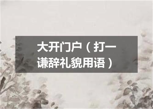 大开门户（打一谦辞礼貌用语）