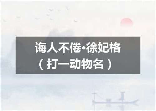 诲人不倦·徐妃格（打一动物名）