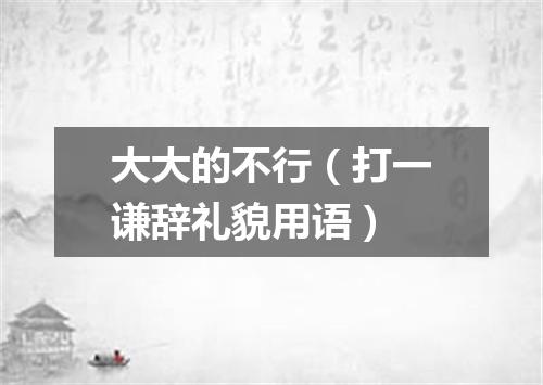 大大的不行（打一谦辞礼貌用语）