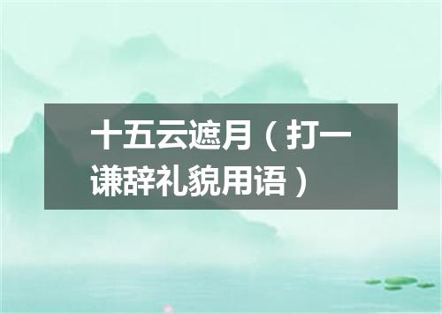 十五云遮月（打一谦辞礼貌用语）