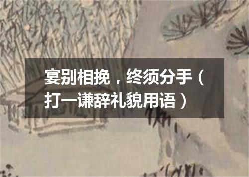 宴别相挽，终须分手（打一谦辞礼貌用语）