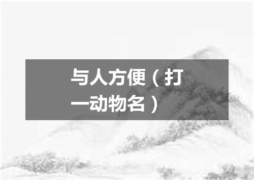 与人方便（打一动物名）