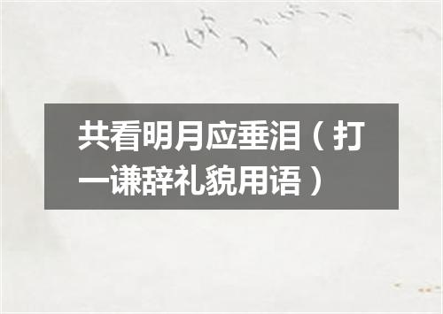共看明月应垂泪（打一谦辞礼貌用语）