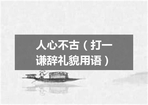 人心不古（打一谦辞礼貌用语）