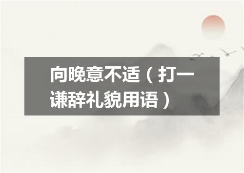 向晚意不适（打一谦辞礼貌用语）
