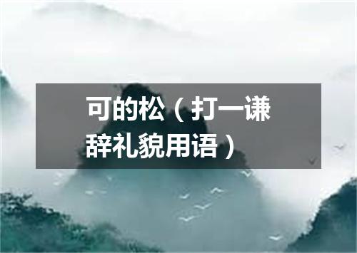 可的松（打一谦辞礼貌用语）