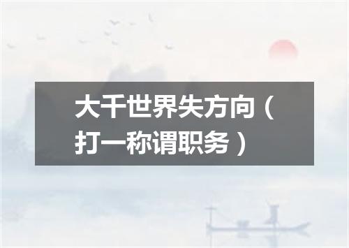 大千世界失方向（打一称谓职务）