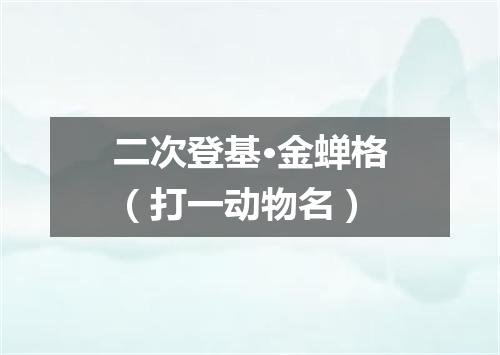 二次登基·金蝉格（打一动物名）