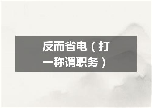 反而省电（打一称谓职务）