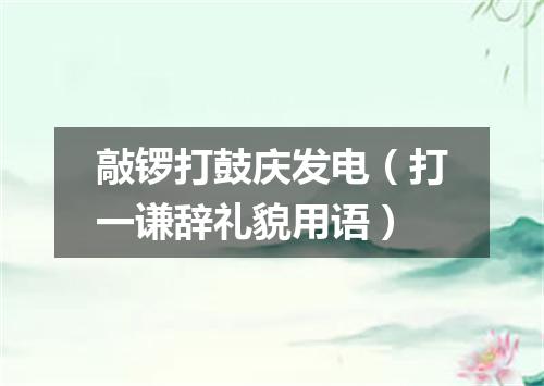 敲锣打鼓庆发电（打一谦辞礼貌用语）