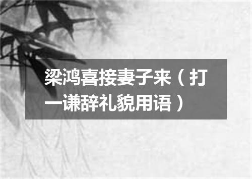 梁鸿喜接妻子来（打一谦辞礼貌用语）