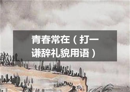 青春常在（打一谦辞礼貌用语）