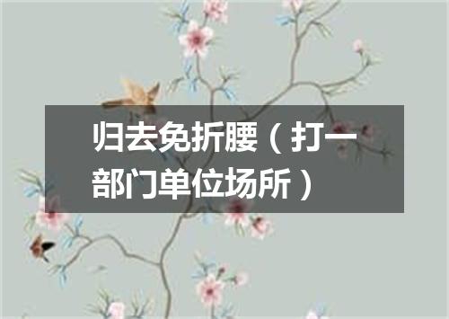 归去免折腰（打一部门单位场所）