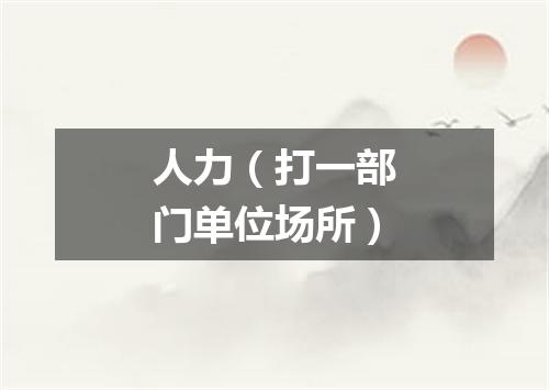 人力（打一部门单位场所）