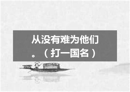 从没有难为他们。（打一国名）