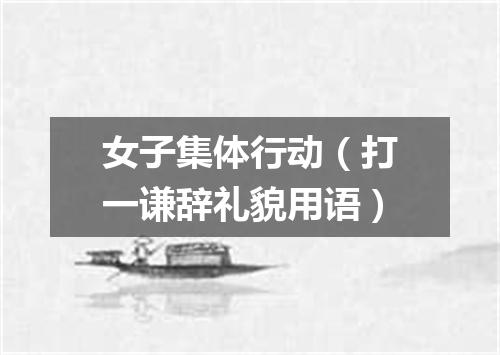 女子集体行动（打一谦辞礼貌用语）