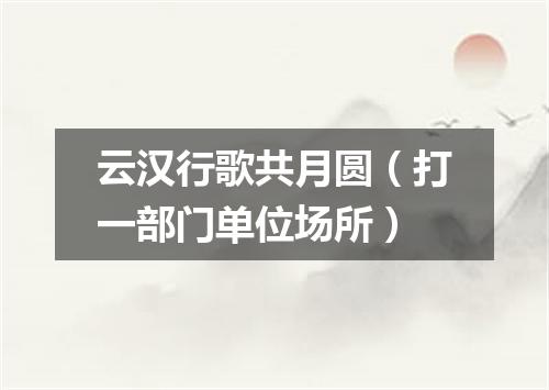 云汉行歌共月圆（打一部门单位场所）