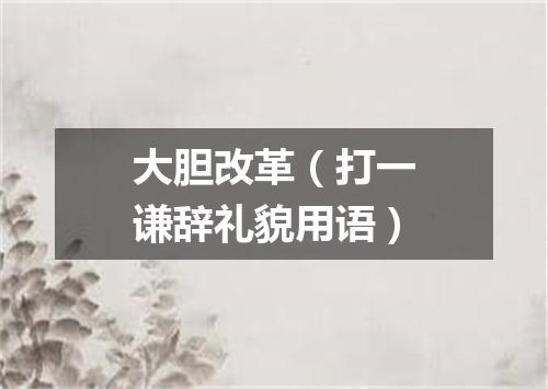 大胆改革（打一谦辞礼貌用语）