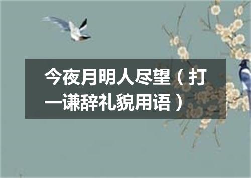 今夜月明人尽望（打一谦辞礼貌用语）