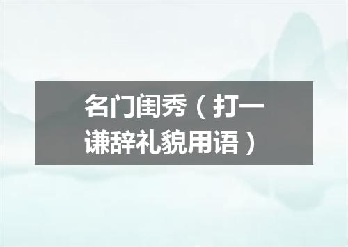 名门闺秀（打一谦辞礼貌用语）