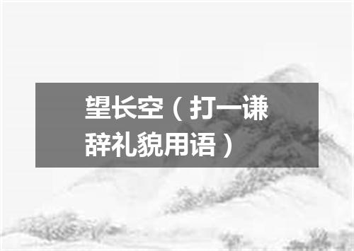 望长空（打一谦辞礼貌用语）