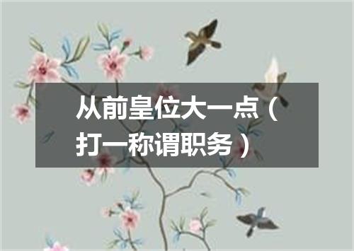 从前皇位大一点（打一称谓职务）