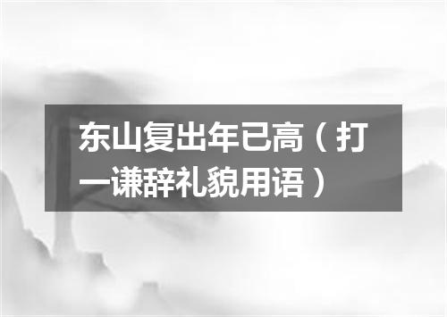 东山复出年已高（打一谦辞礼貌用语）