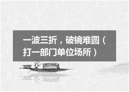 一波三折，破镜难圆（打一部门单位场所）