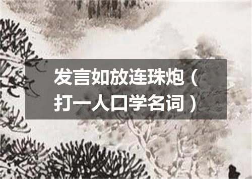发言如放连珠炮（打一人口学名词）
