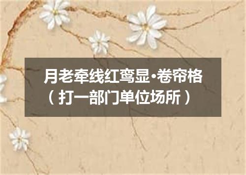 月老牵线红鸾显·卷帘格（打一部门单位场所）