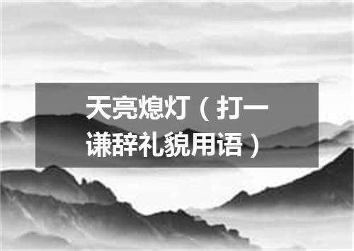 天亮熄灯（打一谦辞礼貌用语）