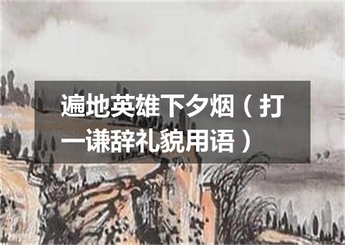 遍地英雄下夕烟（打一谦辞礼貌用语）