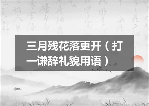 三月残花落更开（打一谦辞礼貌用语）