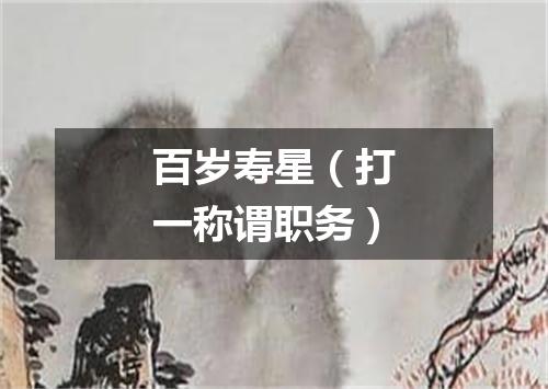 百岁寿星（打一称谓职务）