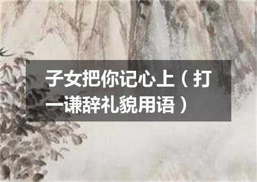 子女把你记心上（打一谦辞礼貌用语）