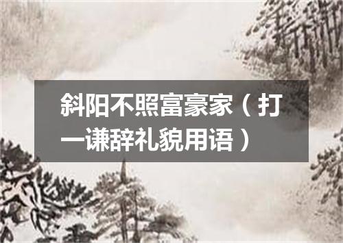 斜阳不照富豪家（打一谦辞礼貌用语）