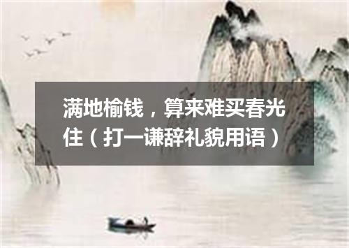满地榆钱，算来难买春光住（打一谦辞礼貌用语）