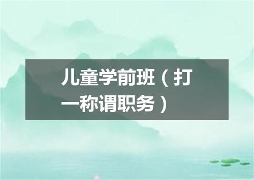 儿童学前班（打一称谓职务）