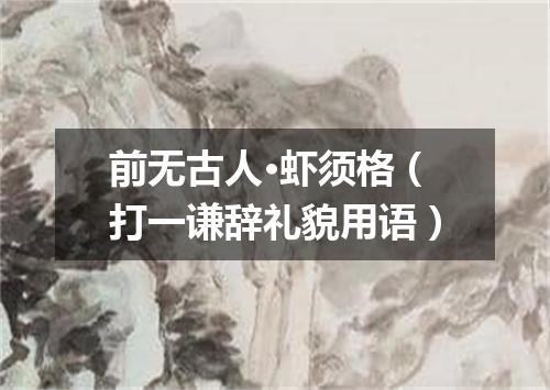 前无古人·虾须格（打一谦辞礼貌用语）