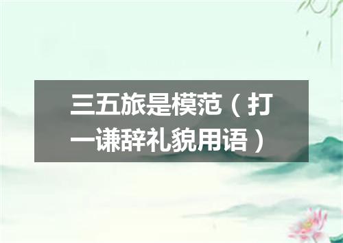 三五旅是模范（打一谦辞礼貌用语）