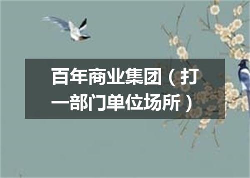 百年商业集团（打一部门单位场所）