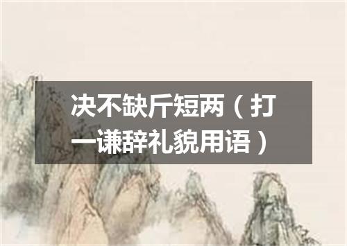 决不缺斤短两（打一谦辞礼貌用语）