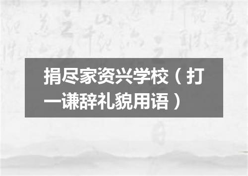 捐尽家资兴学校（打一谦辞礼貌用语）