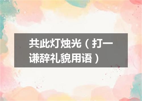 共此灯烛光（打一谦辞礼貌用语）