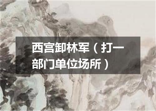 西宫卸林军（打一部门单位场所）