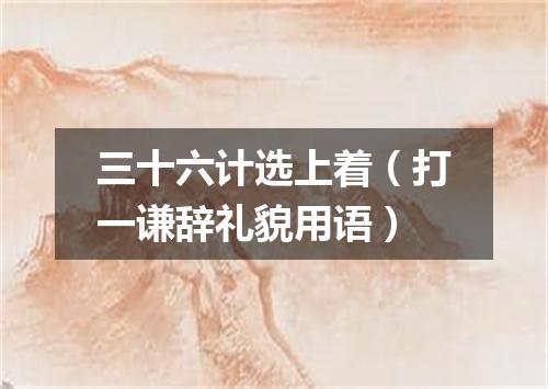 三十六计选上着（打一谦辞礼貌用语）