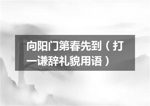 向阳门第春先到（打一谦辞礼貌用语）