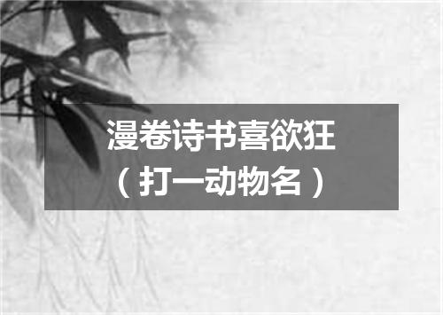 漫卷诗书喜欲狂（打一动物名）