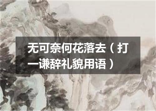 无可奈何花落去（打一谦辞礼貌用语）